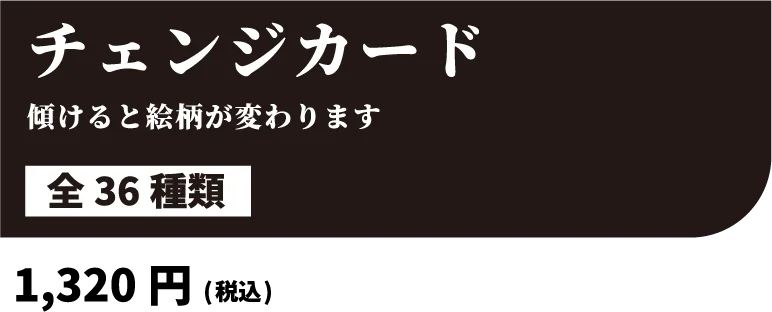 チェンジカード 傾けると絵柄が変わります 全36種類 1,320円(税込)